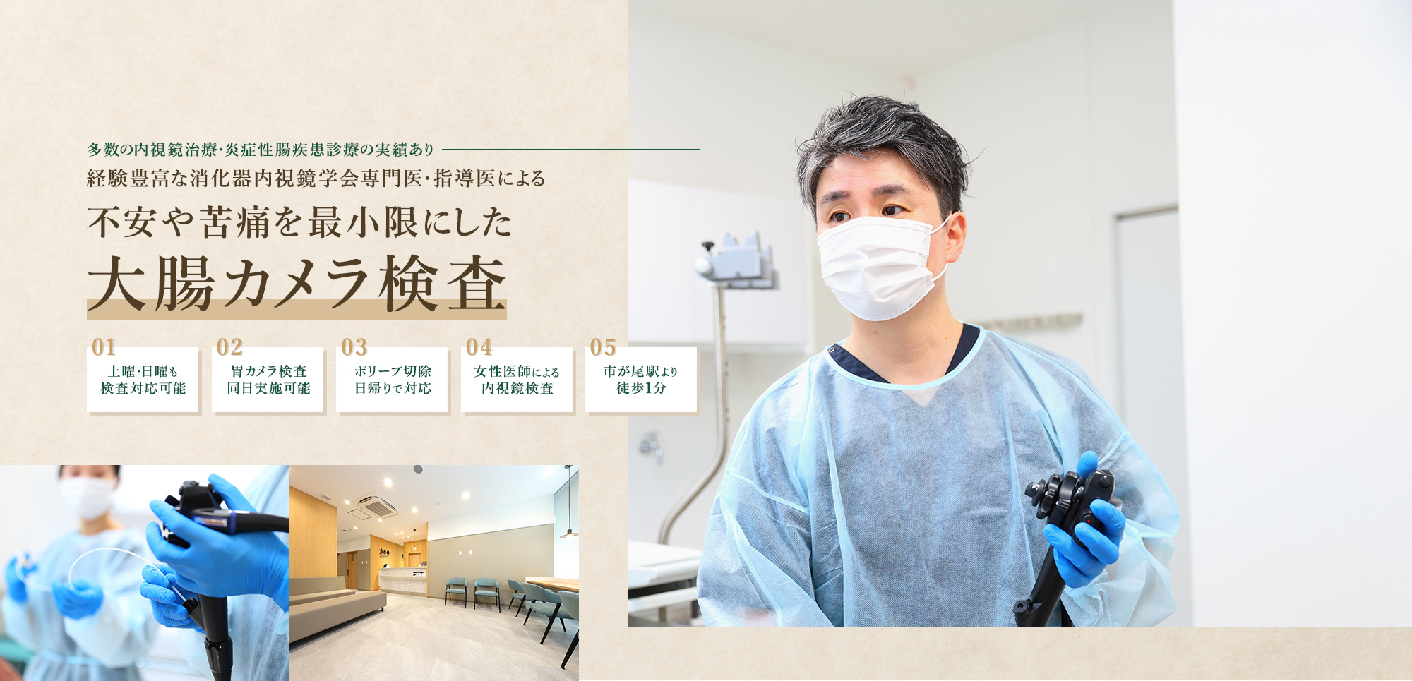 多数の内視鏡治療・炎症性腸疾患診療の実績あり 経験豊富な消化器内視鏡学会専門医・指導医による 不安や苦痛を最小限にした 大腸カメラ検査 01 土曜・日曜も 検査対応可能 02 胃カメラ検査 同日実施可能 03 ポリープ切除 日帰りで対応 04 女性医師による 内視鏡検査 05 市が尾駅より 徒歩1分