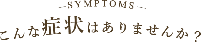 SYMPTOMS こんな症状はありませんか？