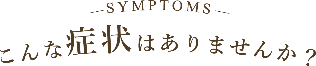 SYMPTOMS こんな症状はありませんか？